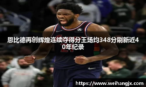 恩比德再创辉煌连续夺得分王场均348分刷新近40年纪录