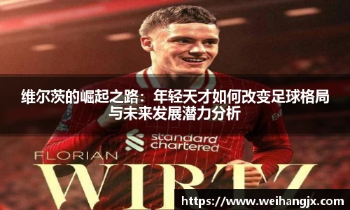 维尔茨的崛起之路：年轻天才如何改变足球格局与未来发展潜力分析