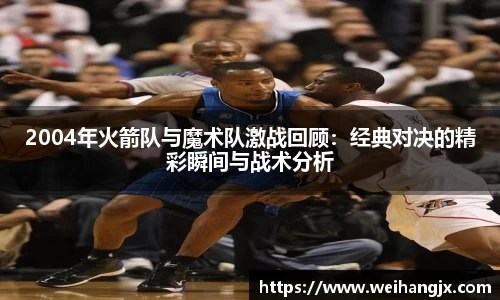 2004年火箭队与魔术队激战回顾：经典对决的精彩瞬间与战术分析